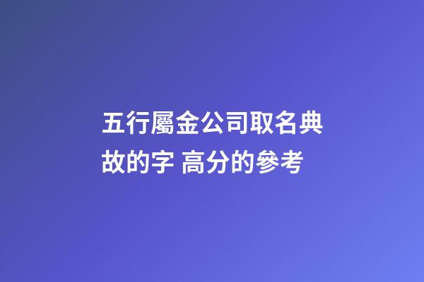 五行屬金公司取名典故的字 高分的參考-第1張-公司起名-玄機派